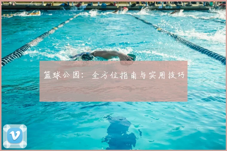 篮球公园：全方位指南与实用技巧