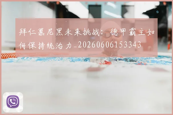 拜仁慕尼黑未来挑战：德甲霸主如何保持统治力_20260606153343