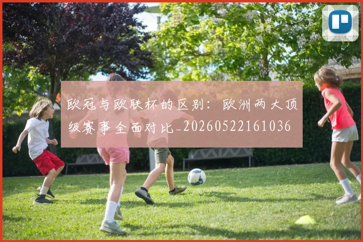 欧冠与欧联杯的区别：欧洲两大顶级赛事全面对比_20260522161036
