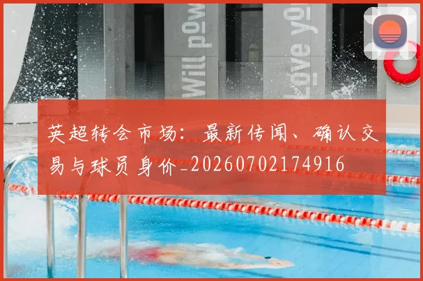 英超转会市场：最新传闻、确认交易与球员身价_20260702174916