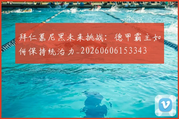 拜仁慕尼黑未来挑战:德甲霸主如何保持统治力_20260606153343