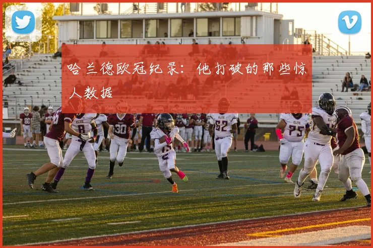 哈兰德欧冠纪录：他打破的那些惊人数据