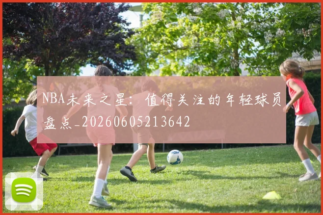 NBA未来之星：值得关注的年轻球员盘点_20260605213642