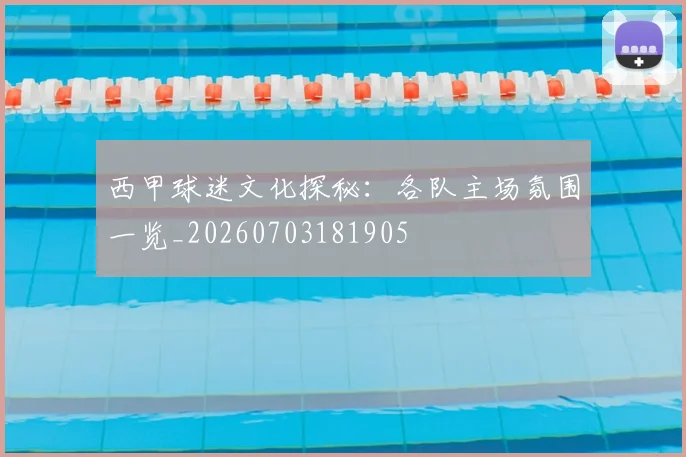 西甲球迷文化探秘:各队主场氛围一览_20260703181905