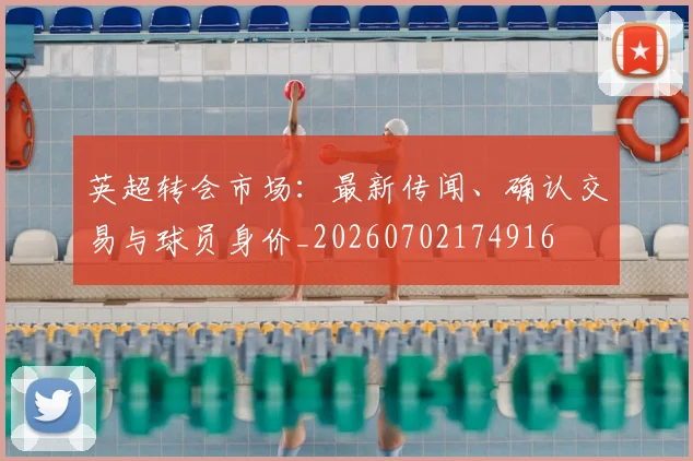 英超转会市场:最新传闻、确认交易与球员身价_20260702174916