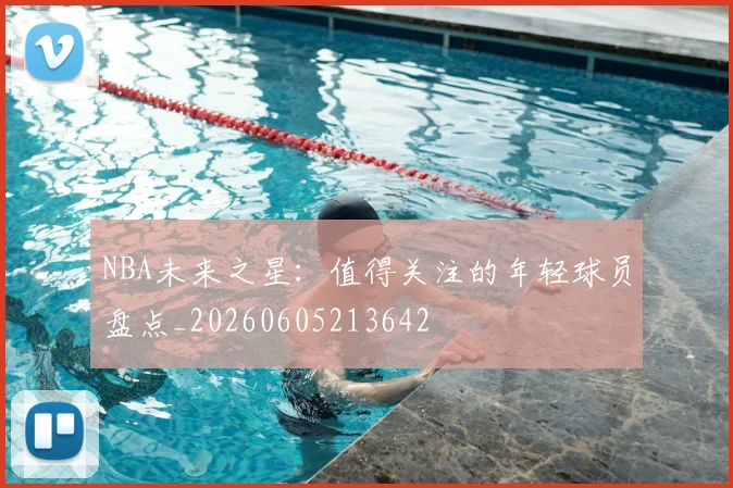 NBA未来之星：值得关注的年轻球员盘点_20260605213642