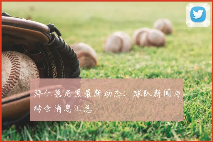 拜仁慕尼黑最新动态：球队新闻与转会消息汇总