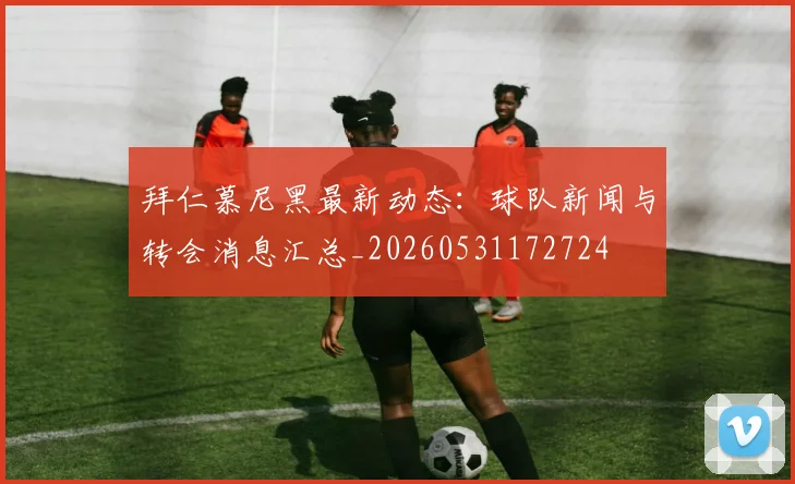 拜仁慕尼黑最新动态：球队新闻与转会消息汇总_20260531172724