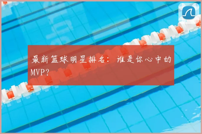 最新篮球明星排名：谁是你心中的MVP？