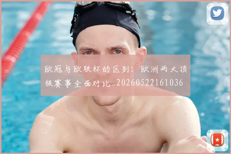 欧冠与欧联杯的区别:欧洲两大顶级赛事全面对比_20260522161036