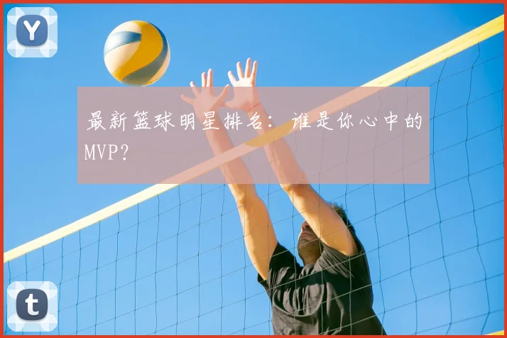 最新篮球明星排名:谁是你心中的MVP?