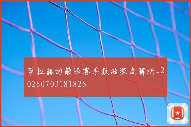 萨拉赫的巅峰赛季数据深度解析_20260703181826